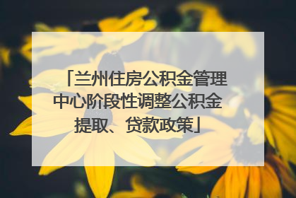 兰州住房公积金管理中心阶段性调整公积金提取、贷款政策