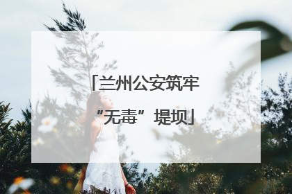 兰州公安筑牢“无毒”堤坝