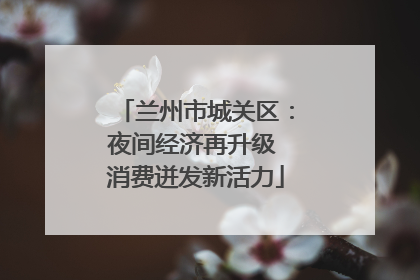 兰州市城关区：夜间经济再升级 消费迸发新活力