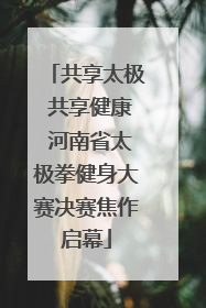 共享太极 共享健康 河南省太极拳健身大赛决赛焦作启幕