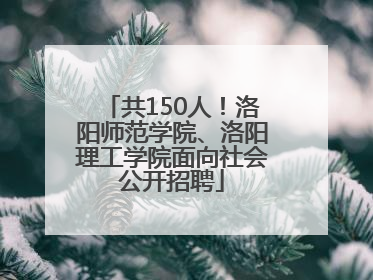共150人！洛阳师范学院、洛阳理工学院面向社会公开招聘