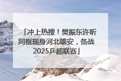 冲上热搜！樊振东许昕同框现身河北雄安，备战2025乒超联赛