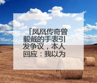 凤凰传奇曾毅戴的手表引发争议，本人回应：我以为是块劳力士