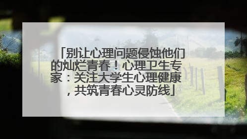 别让心理问题侵蚀他们的灿烂青春！心理卫生专家：关注大学生心理健康，共筑青春心灵防线