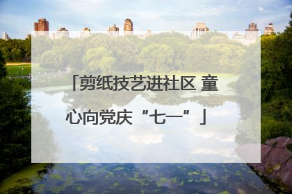 剪纸技艺进社区 童心向党庆“七一”