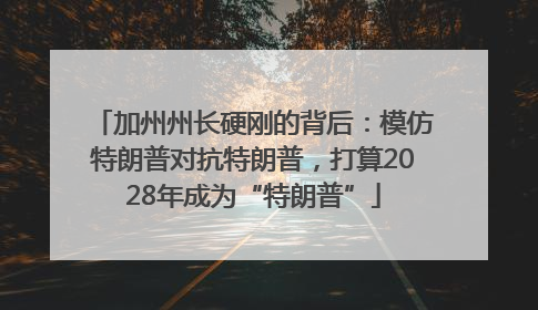 加州州长硬刚的背后：模仿特朗普对抗特朗普，打算2028年成为“特朗普”
