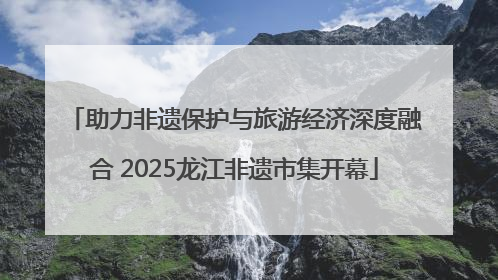 助力非遗保护与旅游经济深度融合 2025龙江非遗市集开幕