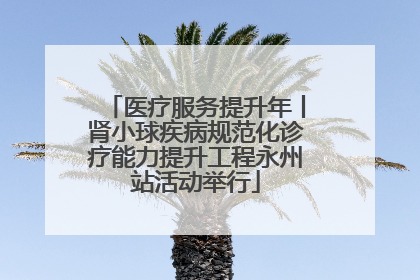医疗服务提升年丨肾小球疾病规范化诊疗能力提升工程永州站活动举行
