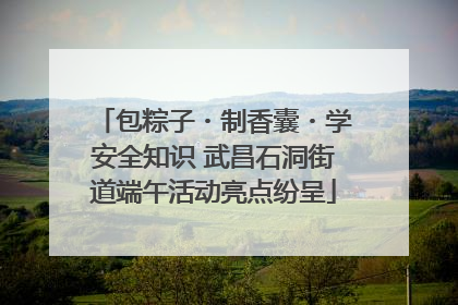 包粽子・制香囊・学安全知识 武昌石洞街道端午活动亮点纷呈