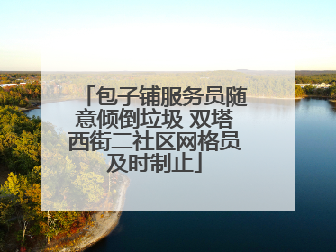包子铺服务员随意倾倒垃圾 双塔西街二社区网格员及时制止