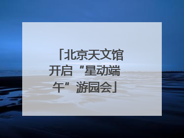 北京天文馆开启“星动端午”游园会