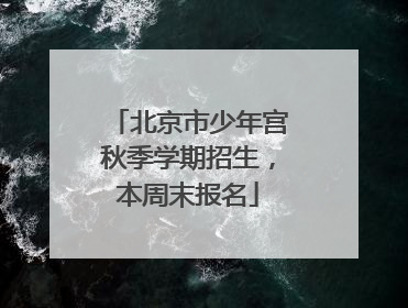 北京市少年宫秋季学期招生，本周末报名