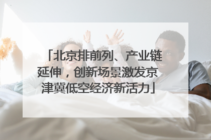 北京排前列、产业链延伸，创新场景激发京津冀低空经济新活力
