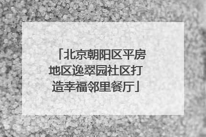 北京朝阳区平房地区逸翠园社区打造幸福邻里餐厅