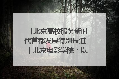 北京高校服务新时代首都发展特别报道｜北京电影学院：以光影为笔 绘就首都高质量发展新画卷