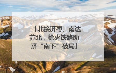 北接济枣、南达苏北，徐枣铁路助济“南下”破局