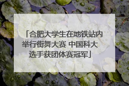合肥大学生在地铁站内举行街舞大赛 中国科大选手获团体赛冠军