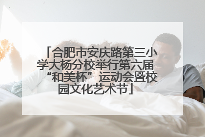 合肥市安庆路第三小学大杨分校举行第六届“和美杯”运动会暨校园文化艺术节
