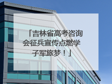 吉林省高考咨询会征兵宣传点燃学子军旅梦！