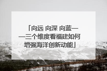 向远 向深 向蓝——三个维度看福建如何增强海洋创新动能