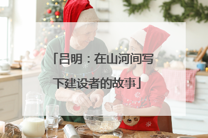 吕明：在山河间写下建设者的故事