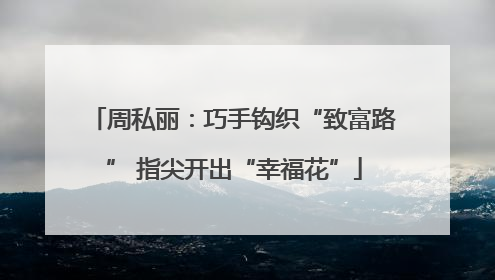 周私丽：巧手钩织“致富路” 指尖开出“幸福花”