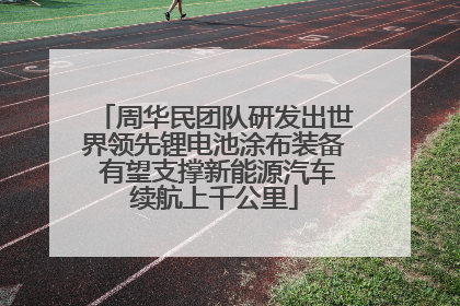 周华民团队研发出世界领先锂电池涂布装备 有望支撑新能源汽车续航上千公里