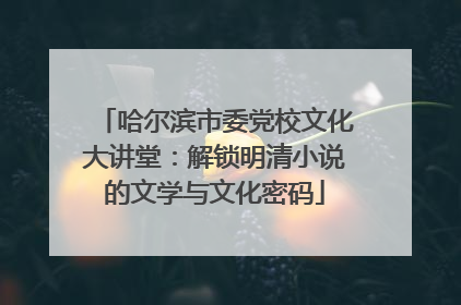 哈尔滨市委党校文化大讲堂：解锁明清小说的文学与文化密码