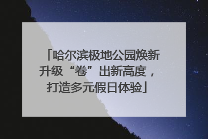 哈尔滨极地公园焕新升级“卷”出新高度，打造多元假日体验