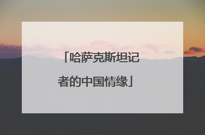 哈萨克斯坦记者的中国情缘