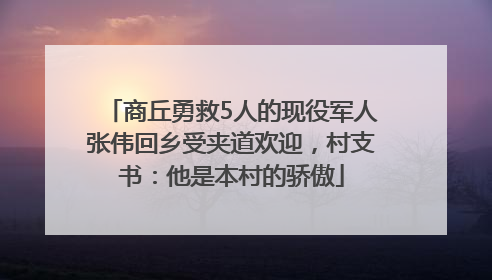 商丘勇救5人的现役军人张伟回乡受夹道欢迎，村支书：他是本村的骄傲
