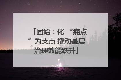 固始：化 “痛点”为支点 撬动基层治理效能跃升