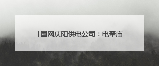 国网庆阳供电公司：电牵庙会百年情 守护古镇文化根