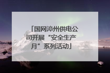 国网漳州供电公司开展“安全生产月”系列活动