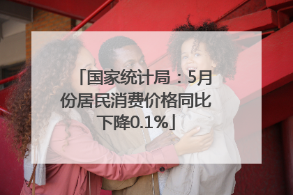 国家统计局：5月份居民消费价格同比下降0.1%