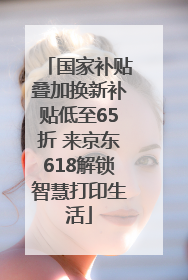 国家补贴叠加换新补贴低至65折 来京东618解锁智慧打印生活