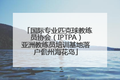 国际专业匹克球教练员协会（IPTPA）亚洲教练员培训基地落户儋州海花岛