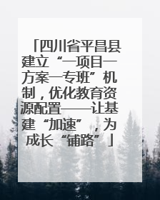 四川省平昌县建立“一项目一方案一专班”机制，优化教育资源配置——让基建“加速”，为成长“铺路”