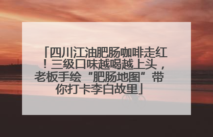 四川江油肥肠咖啡走红！三级口味越喝越上头，老板手绘“肥肠地图”带你打卡李白故里