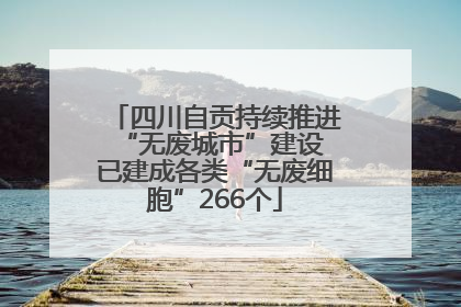 四川自贡持续推进“无废城市”建设 已建成各类“无废细胞”266个