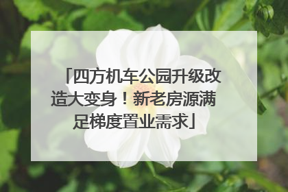 四方机车公园升级改造大变身！新老房源满足梯度置业需求