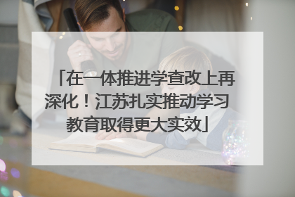 在一体推进学查改上再深化！江苏扎实推动学习教育取得更大实效