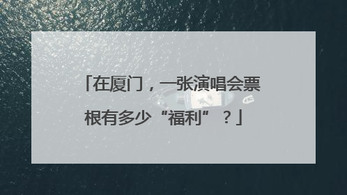 在厦门，一张演唱会票根有多少“福利”？