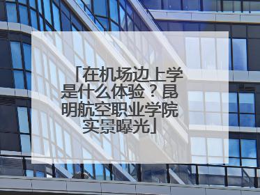 在机场边上学是什么体验？昆明航空职业学院实景曝光