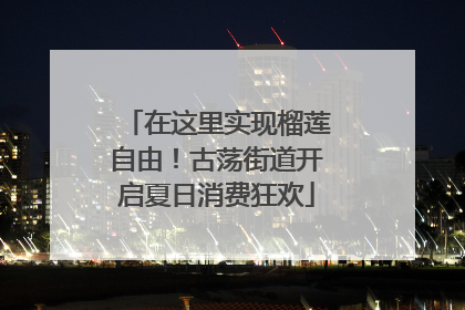 在这里实现榴莲自由！古荡街道开启夏日消费狂欢