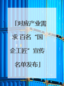 对应产业需求 百名“国企工匠”宣传名单发布