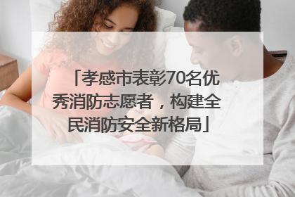 孝感市表彰70名优秀消防志愿者，构建全民消防安全新格局