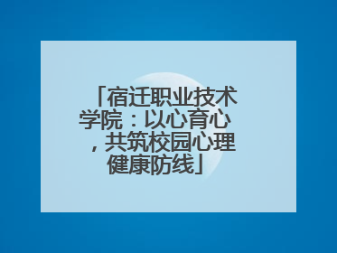 宿迁职业技术学院：以心育心，共筑校园心理健康防线