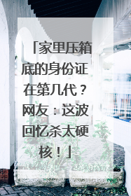 家里压箱底的身份证在第几代？网友：这波回忆杀太硬核！