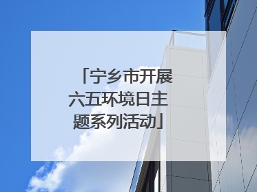 宁乡市开展六五环境日主题系列活动